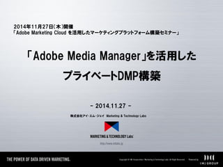 株式会社アイ･エム･ジェイ Marketing & Technology Labs 
「Adobe Media Manager」を活用した 
プライベートDMP構築 
- 2014.11.27 - 
2014年11月27日（木）開催 
「Adobe Marketing Cloud を活用したマーケティングプラットフォーム構築セミナー」 
 