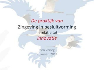 De praktijk van
Zingeving in besluitvorming
in relatie tot

innovatie
Ben Verleg
9 Januari 2014

 