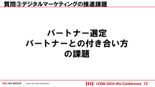 Copyright © IMJ Corporation. All Rights Reserved. 
質問③デジタルマーケティングの推進課題 
13 
パートナー選定 
パートナーとの付き合い方 
の課題 
 