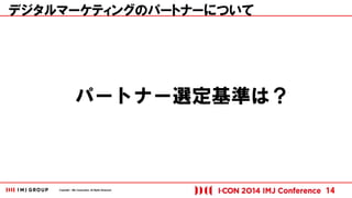 Copyright © IMJ Corporation. All Rights Reserved. 
デジタルマーケティングのパートナーについて 
14 
パートナー選定基準は？ 
 