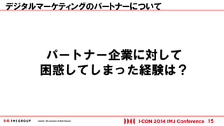 Copyright © IMJ Corporation. All Rights Reserved. 
デジタルマーケティングのパートナーについて 
15 
パートナー企業に対して 
困惑してしまった経験は？ 
 