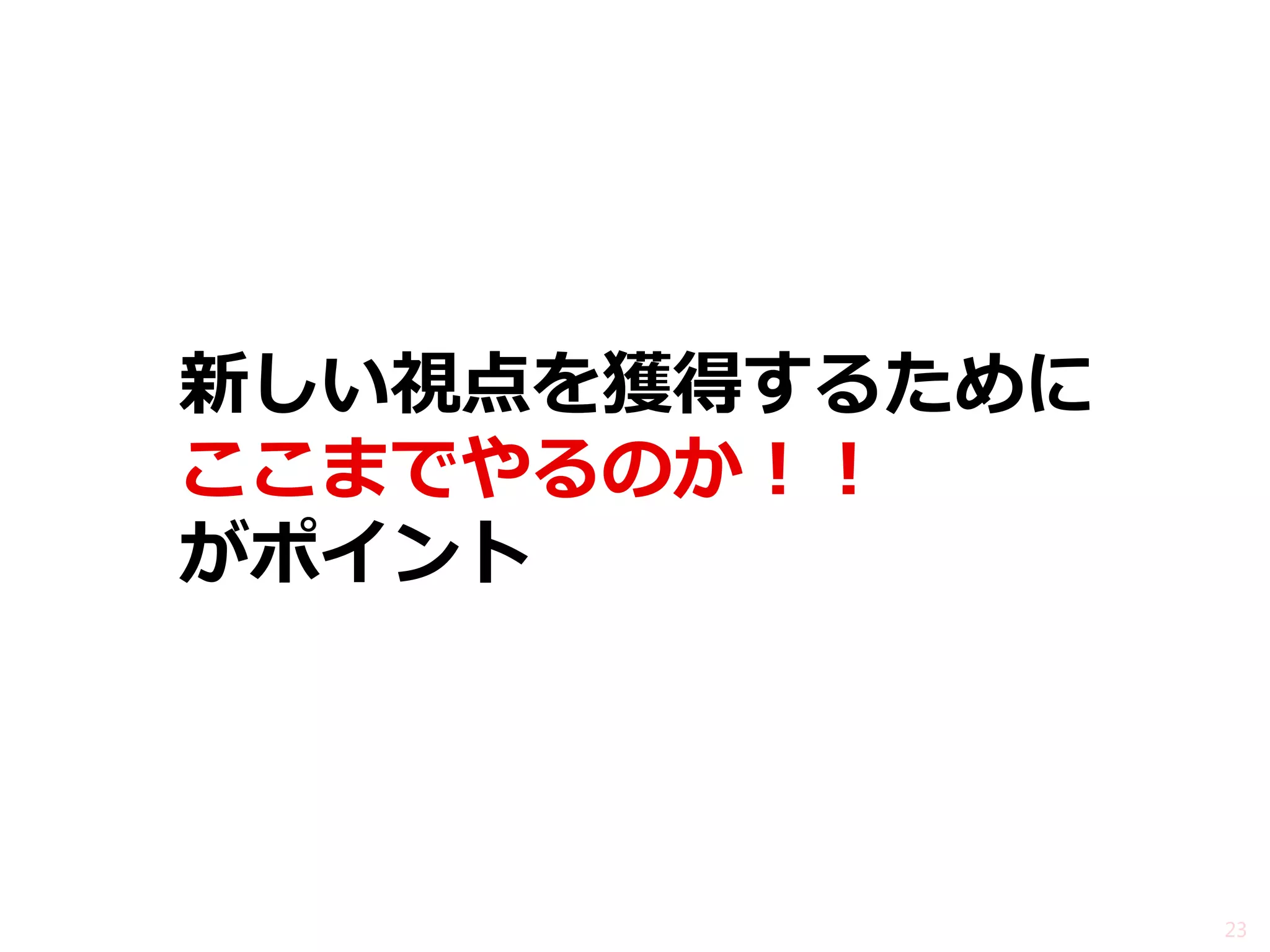 新しい視点を獲得するために ここまでやるのか！！ がポイント 
23  