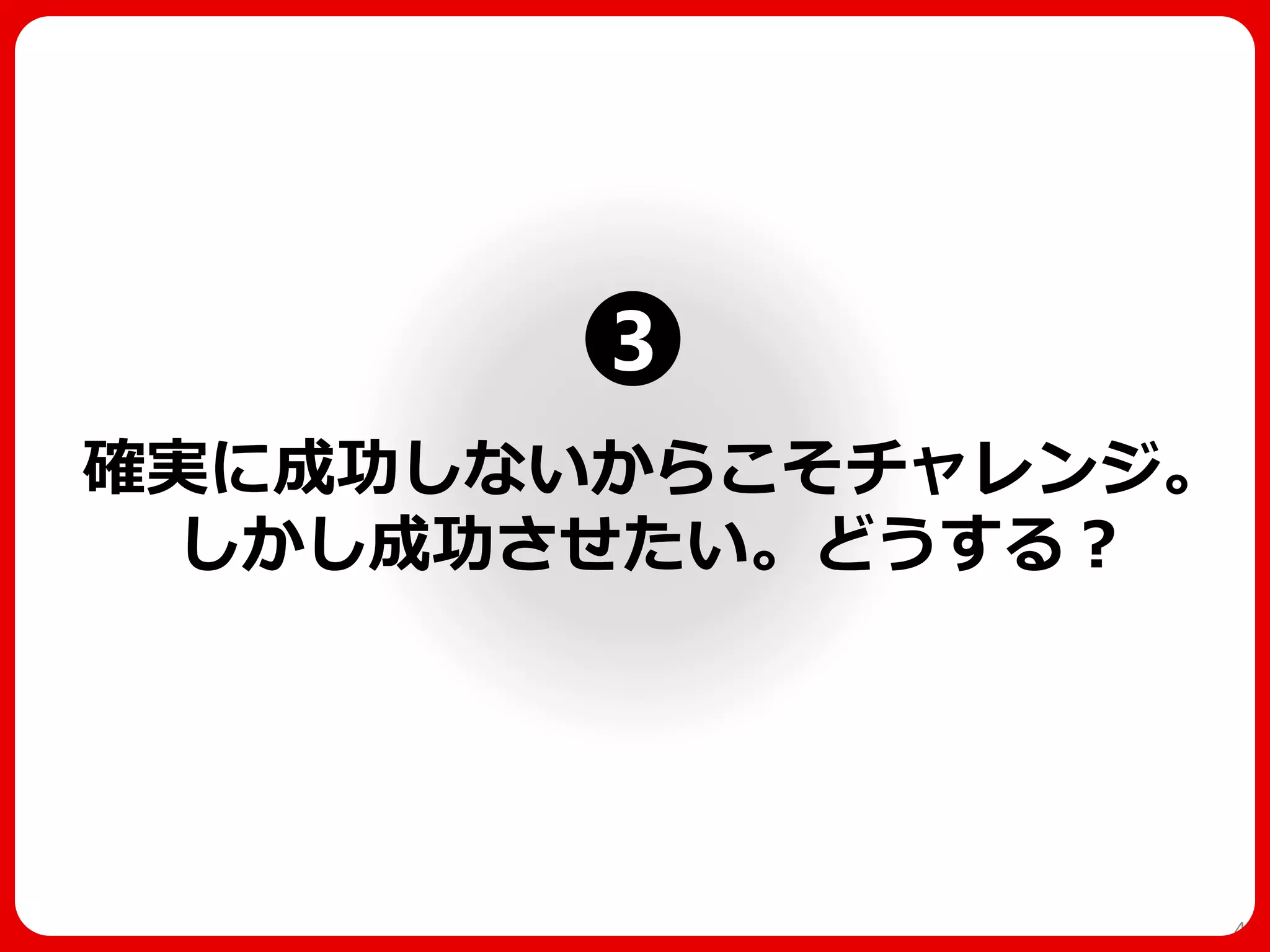 確実に成功しないからこそチャレンジ。 しかし成功させたい。どうする？ 
46 
3  