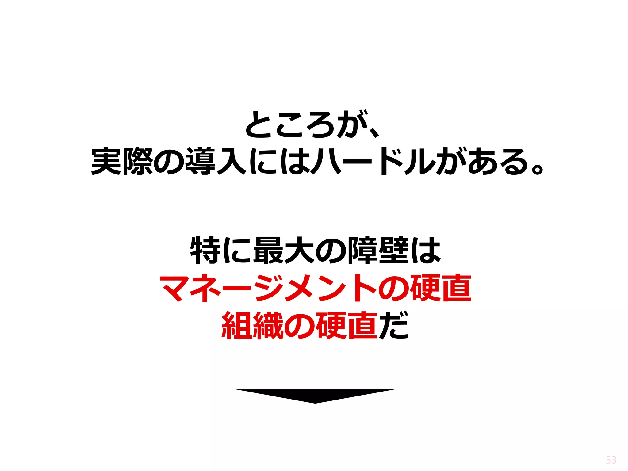 ところが、 
特に最大の障壁は 
マネージメントの硬直 
組織の硬直だ 
53 
実際の導入にはハードルがある。  