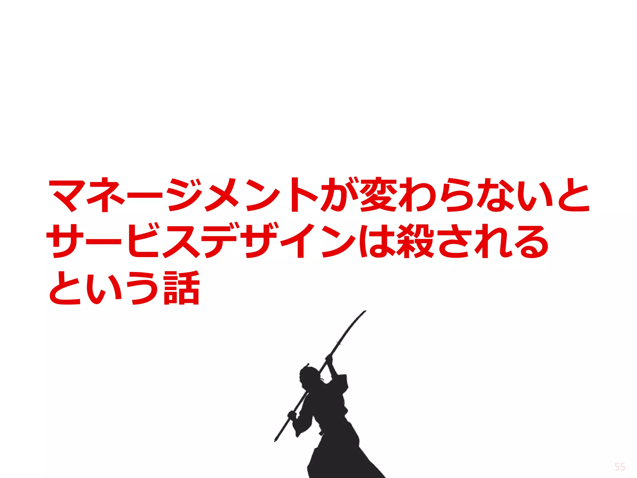 マネージメントが変わらないと 
55 
サービスデザインは殺される 
という話  