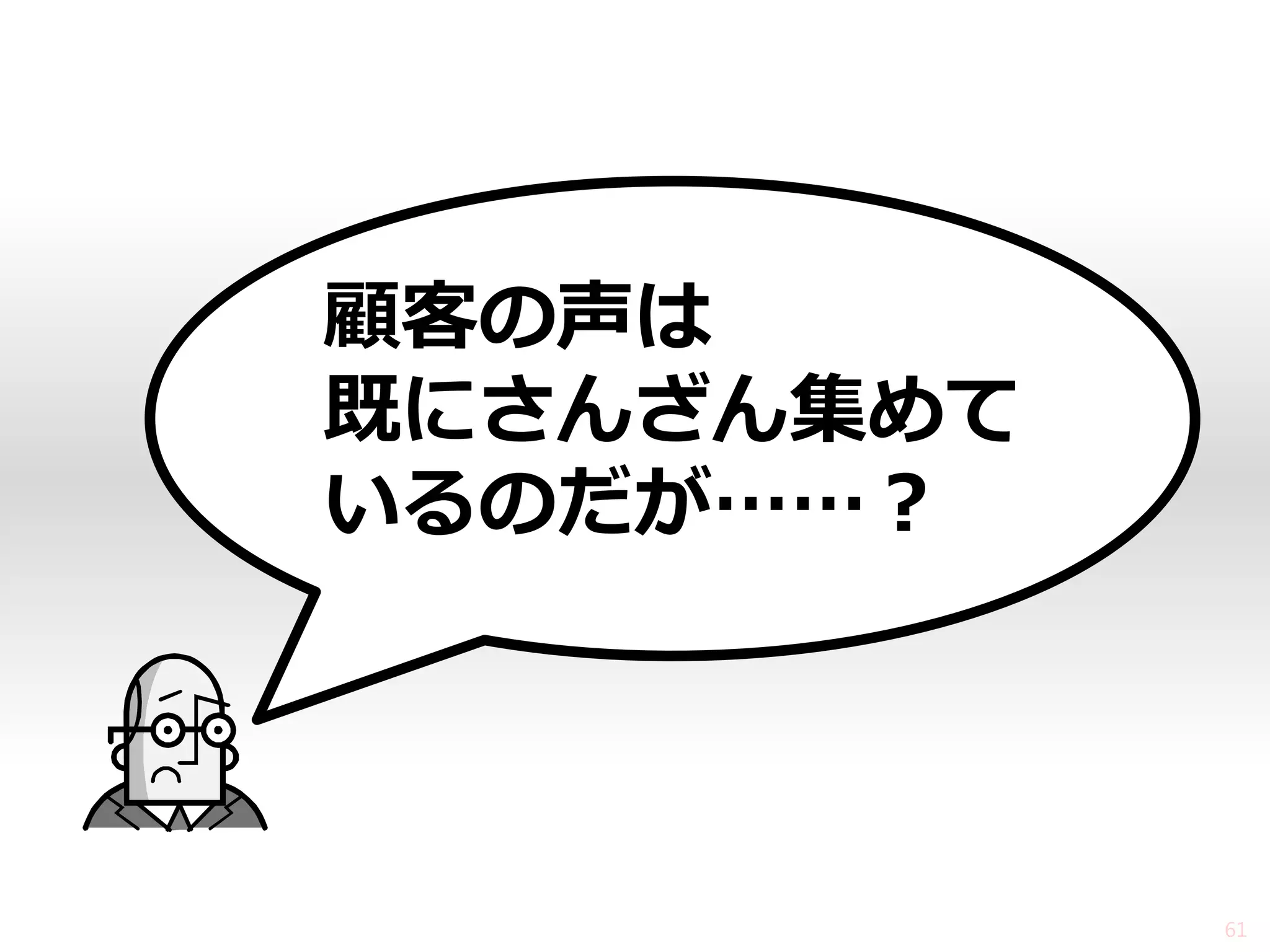 顧客の声は 既にさんざん集めて いるのだが……？ 
61  