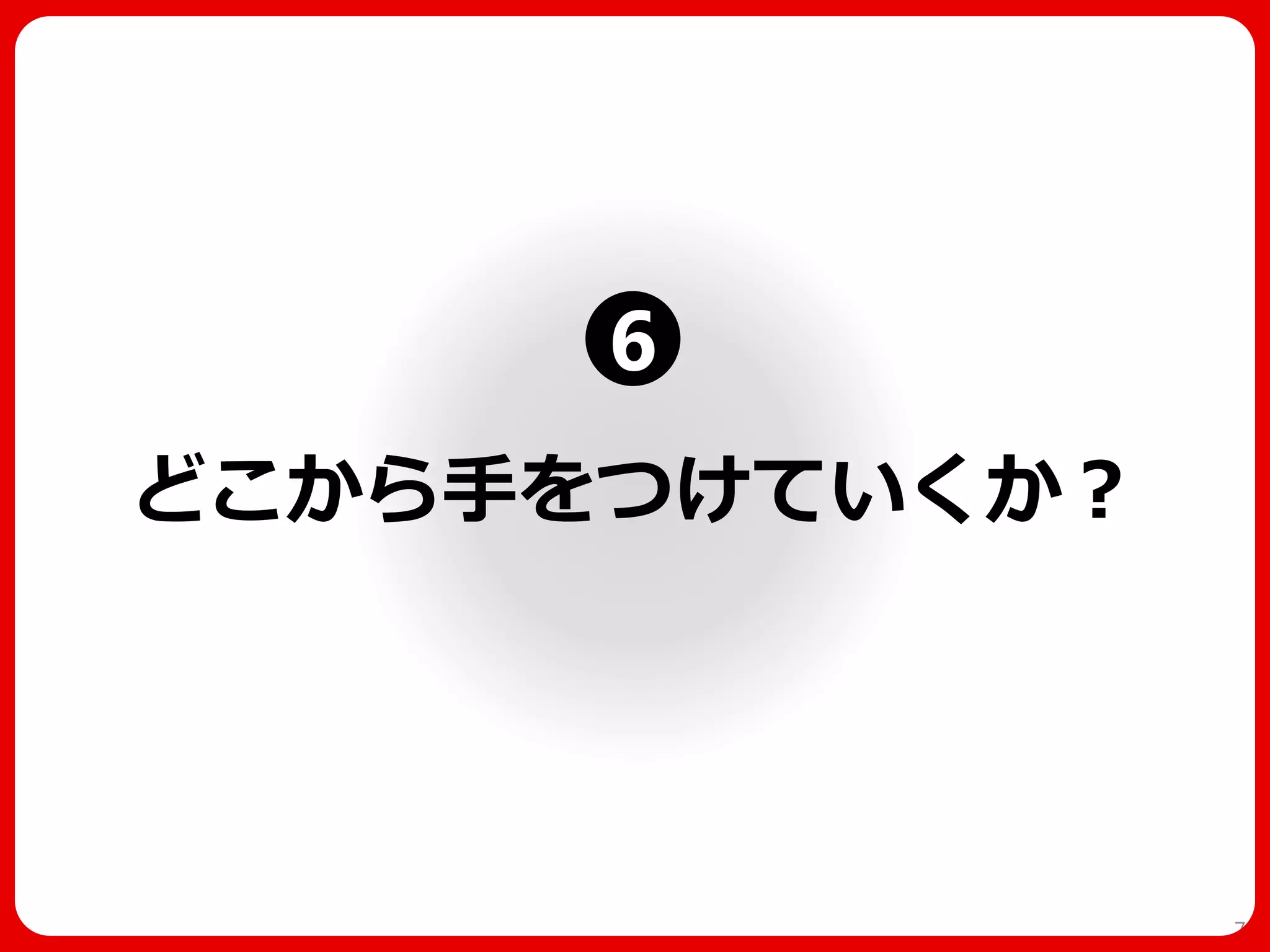 どこから手をつけていくか？ 
71 
6  