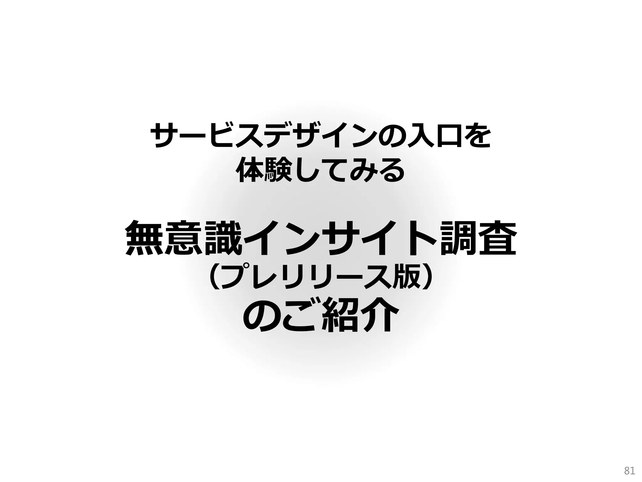 サービスデザインの入口を 体験してみる 
無意識インサイト調査 （プレリリース版） 
のご紹介 
81  