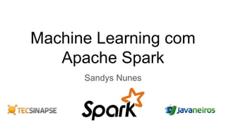 Machine Learning com
Apache Spark
Sandys Nunes
 
