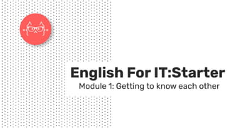 English For IT:Starter
Module 1: Getting to know each other
 