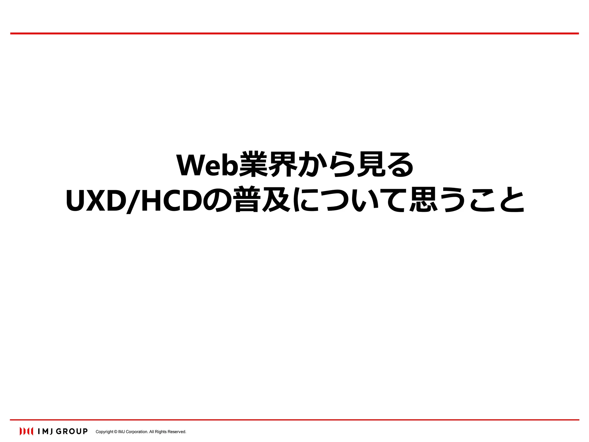 Copyright © IMJ Corporation. All Rights Reserved.
Web業界から見る
UXD/HCDの普及について思うこと
 