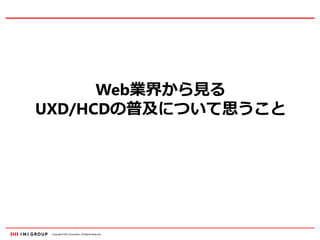 Copyright © IMJ Corporation. All Rights Reserved.
Web業界から見る
UXD/HCDの普及について思うこと
 
