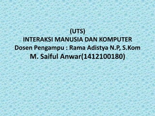 (UTS)
INTERAKSI MANUSIA DAN KOMPUTER
Dosen Pengampu : Rama Adistya N.P, S.Kom
M. Saiful Anwar(1412100180)
 