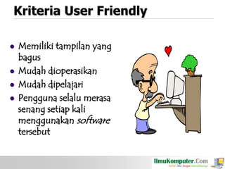 Kriteria User Friendly







Memiliki tampilan yang
bagus
Mudah dioperasikan
Mudah dipelajari
Pengguna selalu merasa
senang setiap kali
menggunakan software
tersebut

 