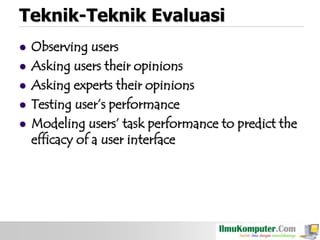 Teknik-Teknik Evaluasi







Observing users
Asking users their opinions
Asking experts their opinions
Testing user‟s performance
Modeling users‟ task performance to predict the
efficacy of a user interface

 