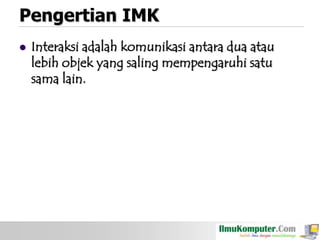 Pengertian IMK


Interaksi adalah komunikasi antara dua atau
lebih objek yang saling mempengaruhi satu
sama lain.

 