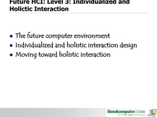 Future HCI: Level 3: Individualized and
Holictic Interaction





The future computer environment
Individualized and holistic interaction design
Moving toward holistic interaction

 
