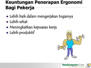 Keuntungan Penerapan Ergonomi
Bagi Pekerja





Lebih baik dalam mengerjakan tugasnya
Lebih sehat
Meningkatkan kepuasan kerja
Lebih produktif

 
