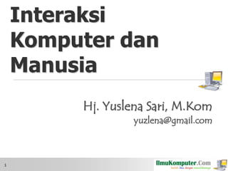 Interaksi
Komputer dan
Manusia
Hj. Yuslena Sari, M.Kom
yuzlena@gmail.com

1

 