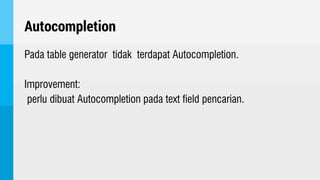 Autocompletion
Pada table generator tidak terdapat Autocompletion.
Improvement:
perlu dibuat Autocompletion pada text field pencarian.
 