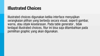 Illustrated Choices
Illustrated choices digunakan ketika interface menyajikan
serangkaian pilihan yang berbeda secara visual, seperti gambar,
warna, atau objek keselarasan. Pada table generator , tidak
terdapat illustrated choices, fitur ini bisa saja ditambahkan pada
pemilihan graphic yang akan digunakan.
 