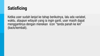 Satisficing
Ketika user sudah lanjut ke tahap berikutnya, lalu ada variabel,
waktu, ataupun wilayah yang ia ingin ganti, user masih dapat
menggantinya dengan menekan icon “tanda panah ke kiri”
(back/kembali).
 