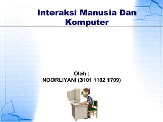 Interaksi Manusia Dan
Komputer
Oleh :
NOORLIYANI (3101 1102 1709)
 