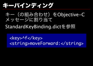 キーバインディング
キー（の組み合わせ）をObjective-C
メッセージに割り当て
StandardKeyBinding.dictを参照

 <key>^f</key>
 <string>moveForward:</string>
 