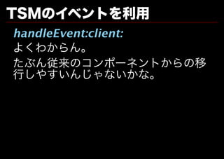 TSMのイベントを利用
handleEvent:client:
よくわからん。
たぶん従来のコンポーネントからの移
⾏しやすいんじゃないかな。
 