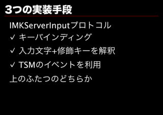 3つの実装手段
IMKServerInputプロトコル
✓ キーバインディング
✓ ⼊⼒⽂字+修飾キーを解釈
✓ TSMのイベントを利用
上のふたつのどちらか
 