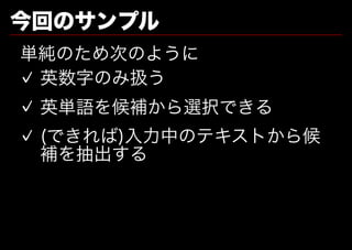 今回のサンプル
単純のため次のように
✓ 英数字のみ扱う
✓ 英単語を候補から選択できる
✓ (できれば)⼊⼒中のテキストから候
  補を抽出する
 