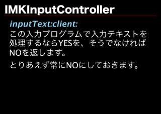 IMKInputController
inputText:client:
この⼊⼒プログラムで⼊⼒テキストを
処理するならYESを、そうでなければ
NOを返します。
とりあえず常にNOにしておきます。
 