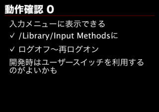 動作確認�0
⼊⼒メニューに表⽰できる
✓ /Library/Input Methodsに
✓ ログオフ〜再ログオン
開発時はユーザースイッチを利用する
のがよいかも
 