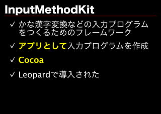 InputMethodKit
✓ かな漢字変換などの⼊⼒プログラム
  をつくるためのフレームワーク
✓ アプリとして⼊⼒プログラムを作成
✓ Cocoa
✓ Leopardで導⼊された
 