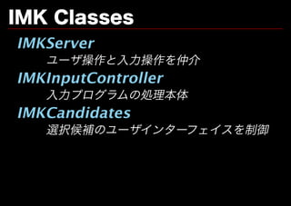 IMK�Classes
IMKServer
   ユーザ操作と⼊⼒操作を仲介
IMKInputController
   ⼊⼒プログラムの処理本体
IMKCandidates
   選択候補のユーザインターフェイスを制御
 