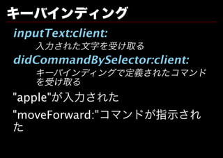 キーバインディング
inputText:client:
    ⼊⼒された⽂字を受け取る
didCommandBySelector:client:
    キーバインディングで定義されたコマンド
    を受け取る
"apple"が⼊⼒された
"moveForward:"コマンドが指⽰され
た
 