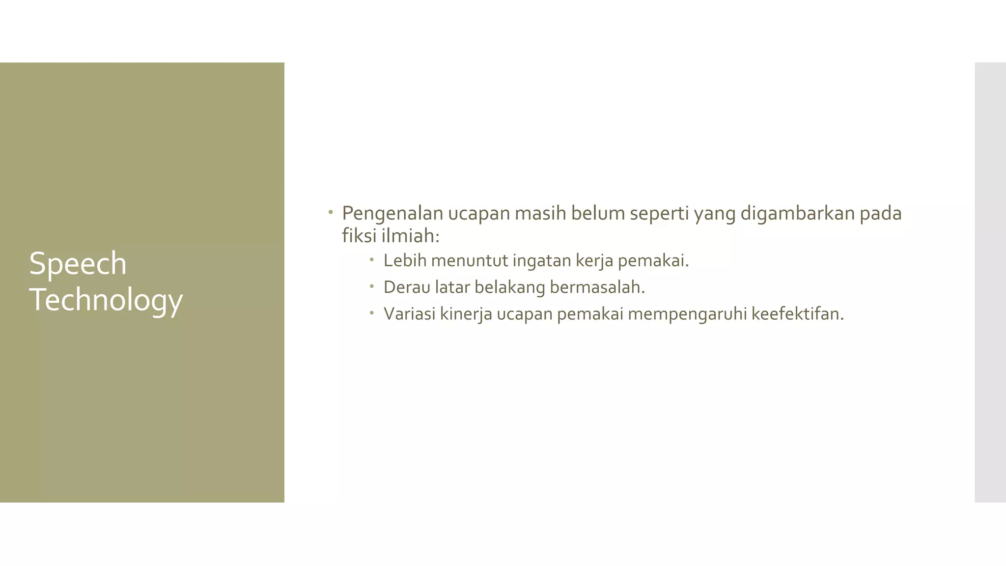 Speech Technology 
Pengenalan ucapan masih belum seperti yang digambarkan pada fiksi ilmiah: 
Lebih menuntut ingatan kerja pemakai. 
Derau latar belakang bermasalah. 
Variasi kinerja ucapan pemakai mempengaruhi keefektifan.  