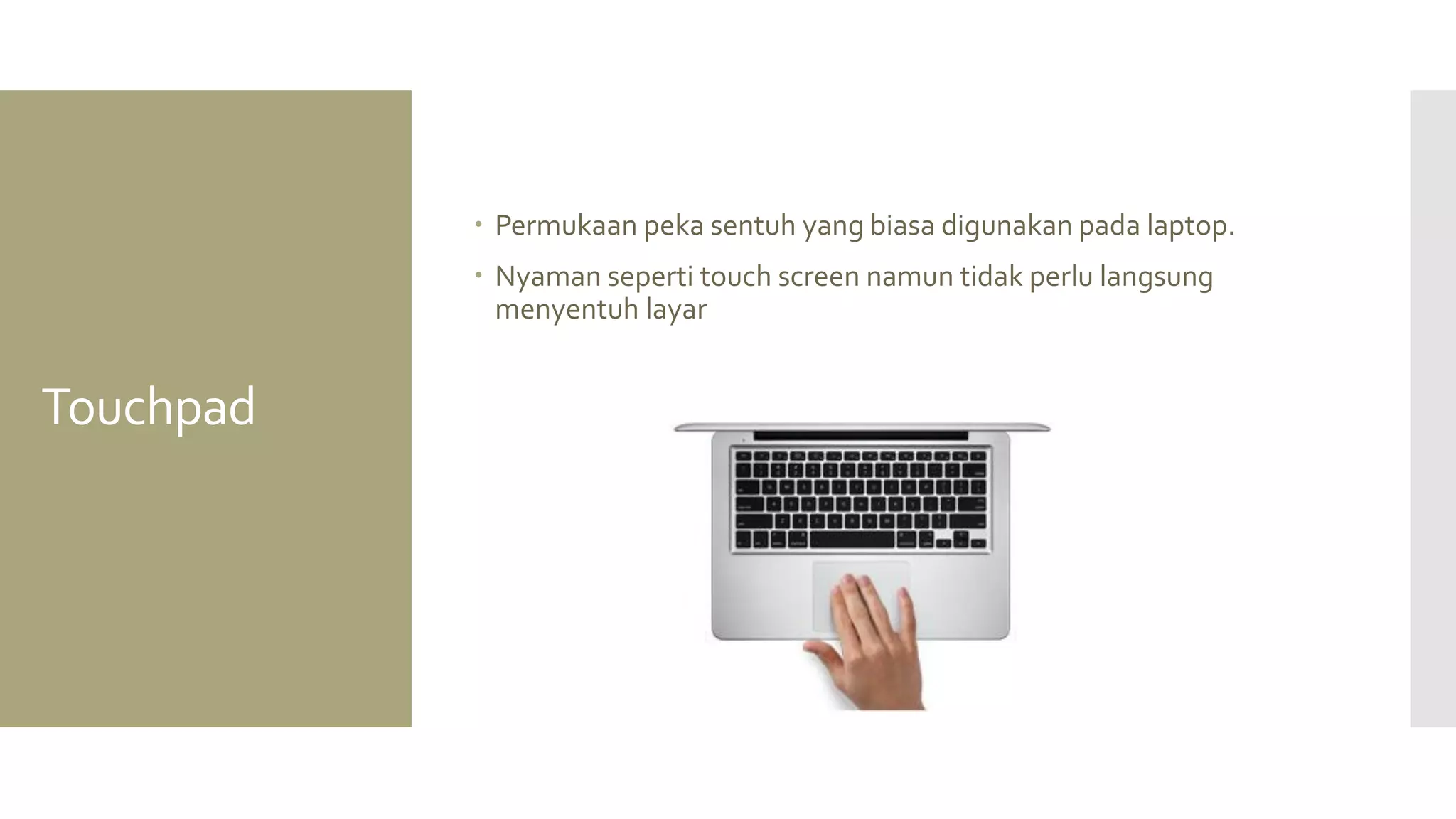 Touchpad 
Permukaan peka sentuh yang biasa digunakan pada laptop. 
Nyaman seperti touch screen namun tidak perlu langsung menyentuh layar  