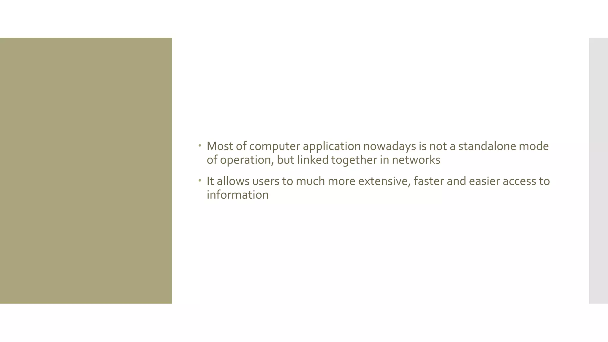 Most of computer application nowadays is not a standalone mode of operation, but linked together in networks 
It allows users to much more extensive, faster and easier access to information 