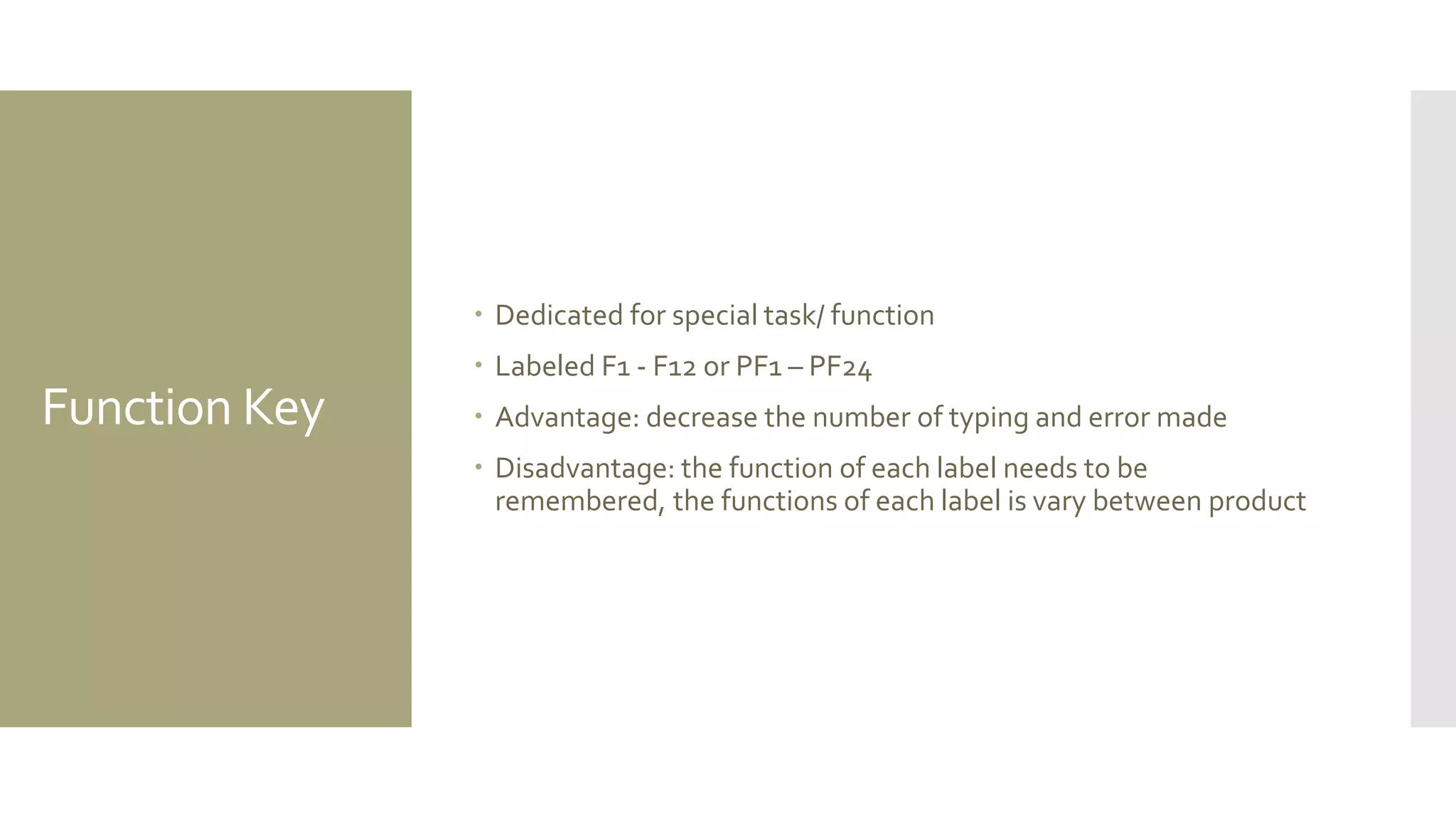 Function Key 
Dedicated for special task/ function 
Labeled F1 - F12 or PF1 – PF24 
Advantage: decrease the number of typing and error made 
Disadvantage: the function of each label needs to be remembered, the functions of each label is vary between product  