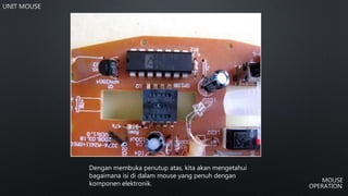 Dengan membuka penutup atas, kita akan mengetahui
bagaimana isi di dalam mouse yang penuh dengan
komponen elektronik.
 