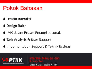 Pokok Bahasan
 Desain Interaksi
 Design Rules
 IMK dalam Proses Perangkat Lunak
 Task Analysis & User Support
 Impementation Support & Teknik Evaluasi
Interaksi Manusia dan
Komputer
Mata Kuliah Wajib PTIIK

 