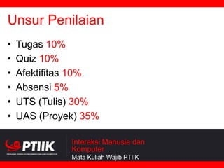 Unsur Penilaian
•
•
•
•
•
•

Tugas 10%
Quiz 10%
Afektifitas 10%
Absensi 5%
UTS (Tulis) 30%
UAS (Proyek) 35%
Interaksi Manusia dan
Komputer
Mata Kuliah Wajib PTIIK

 