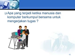  Apa
    yang terjadi ketika manusia dan
 komputer berkumpul bersama untuk
 mengerjakan tugas ?




                                      16
 