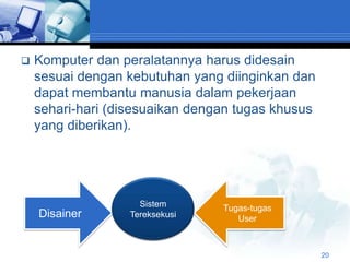    Komputer dan peralatannya harus didesain
    sesuai dengan kebutuhan yang diinginkan dan
    dapat membantu manusia dalam pekerjaan
    sehari-hari (disesuaikan dengan tugas khusus
    yang diberikan).




                    Sistem       Tugas-tugas
    Disainer      Tereksekusi       User



                                                   20
 
