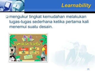 Learnability

 mengukur tingkat kemudahan melakukan
 tugas-tugas sederhana ketika pertama kali
 menemui suatu desain.




                                         25
 