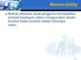 Memorability
   Melihat seberapa cepat pengguna mendapatkan
    kembali kecakapan dalam menggunakan desain
    tersebut ketika kembali setelah beberapa
    waktu.




                                              28
 