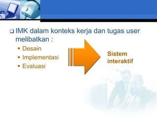  IMKdalam konteks kerja dan tugas user
 melibatkan :
   Desain
                             Sistem
   Implementasi
                             interaktif
   Evaluasi
 