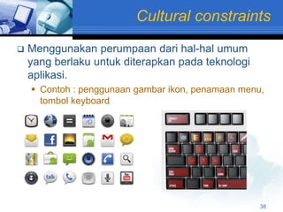 Cultural constraints
   Menggunakan perumpaan dari hal-hal umum
    yang berlaku untuk diterapkan pada teknologi
    aplikasi.
     Contoh : penggunaan gambar ikon, penamaan menu,
      tombol keyboard




                                                    38
 