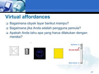 Virtual affordances
   Bagaimana obyek layar berikut mampu?
   Bagaimana jika Anda adalah pengguna pemula?
   Apakah Anda tahu apa yang harus dilakukan dengan
    mereka?




                                                       47
 